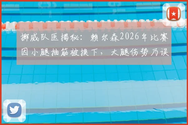 挪威队医揭秘:赖尔森2026年比赛因小腿抽筋被换下,大腿伤势乃误传,球员防护与抽筋应对全解析