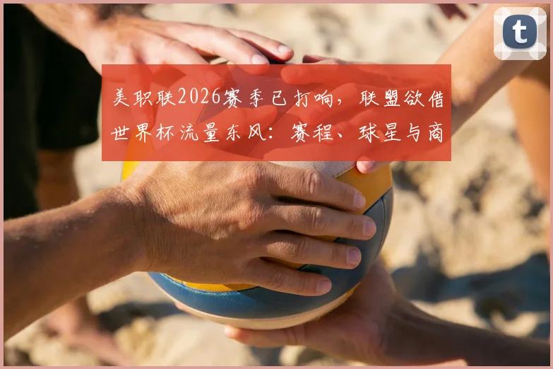 美职联2026赛季已打响，联盟欲借世界杯流量东风：赛程、球星与商业布局全解析