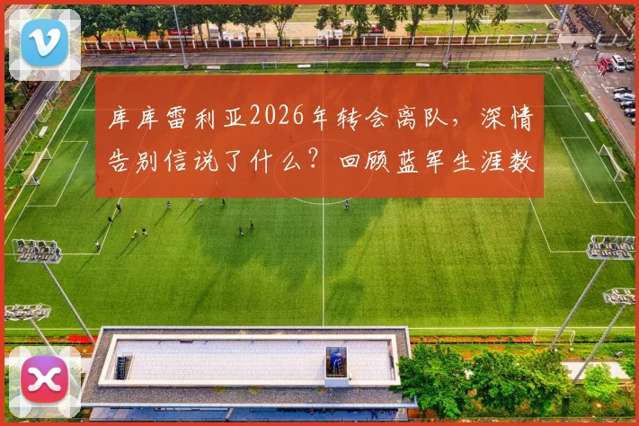 库库雷利亚2026年转会离队,深情告别信说了什么?回顾蓝军生涯数据与高光时刻