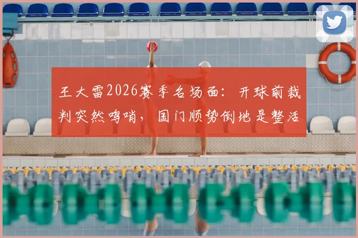 王大雷2026赛季名场面:开球前裁判突然鸣哨,国门顺势倒地是整活还是正常反应?视频全解析