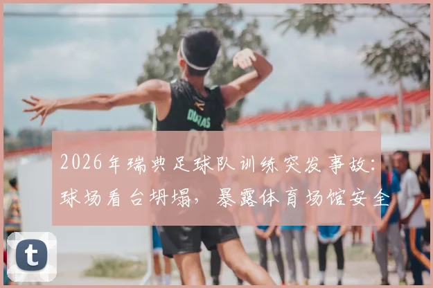 2026年瑞典足球队训练突发事故：球场看台坍塌，暴露体育场馆安全隐患问题分析