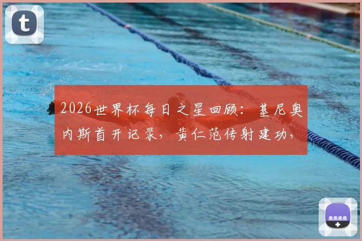 2026世界杯每日之星回顾：基尼奥内斯首开记录，黄仁范传射建功，闪耀全场的高光时刻