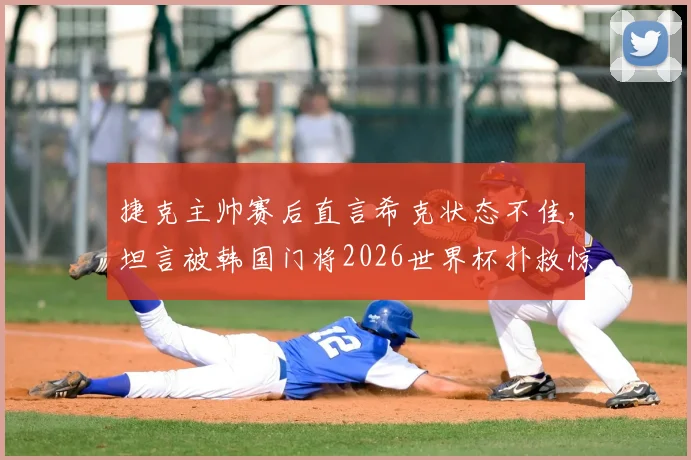 捷克主帅赛后直言希克状态不佳,坦言被韩国门将2026世界杯扑救惊艳到,分析失利关键点