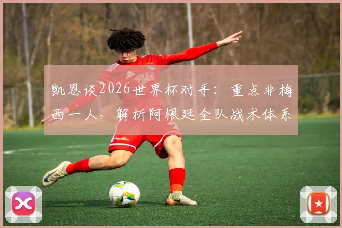 凯恩谈2026世界杯对手：重点非梅西一人，解析阿根廷全队战术体系与英格兰应对策略