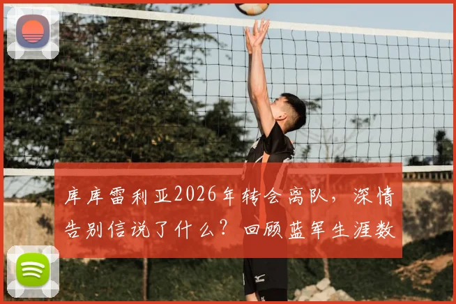 库库雷利亚2026年转会离队，深情告别信说了什么？回顾蓝军生涯数据与高光时刻