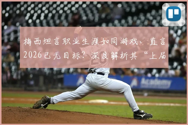 梅西坦言职业生涯如同游戏,直言2026已无目标?深度解析其“上届世界杯就已通关”背后心态