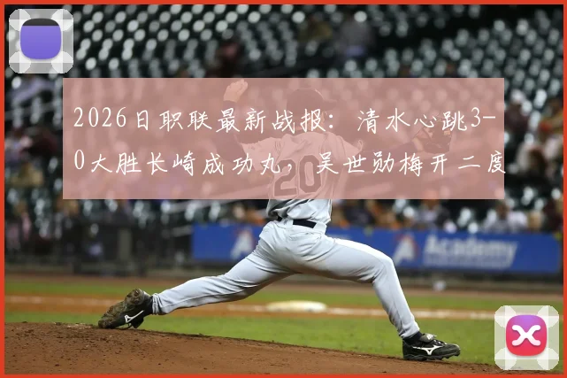 2026日职联最新战报：清水心跳3-0大胜长崎成功丸，吴世勋梅开二度，附双方赛后分析与积分榜解读