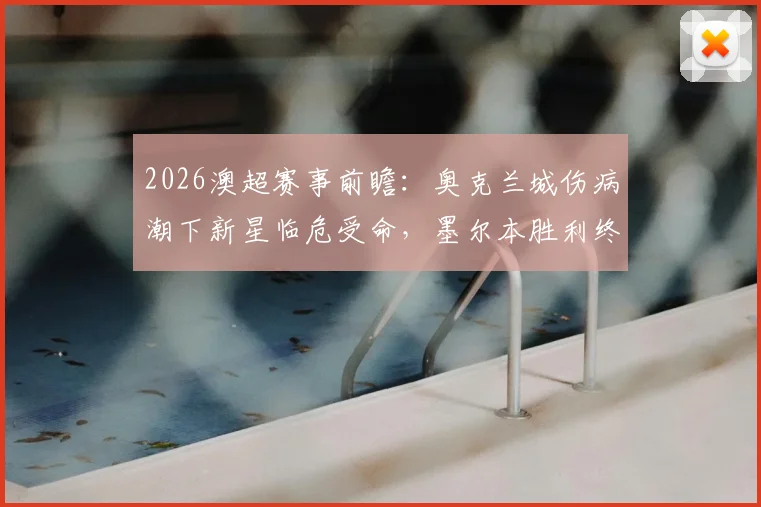 2026澳超赛事前瞻：奥克兰城伤病潮下新星临危受命，墨尔本胜利终结不败走势后如何调整