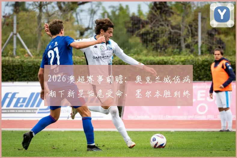 2026澳超赛事前瞻:奥克兰城伤病潮下新星临危受命,墨尔本胜利终结不败走势后如何调整