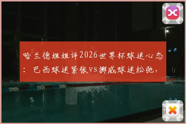 哈兰德姐姐评2026世界杯球迷心态：巴西球迷紧张vs挪威球迷松弛，足球文化差异全解析