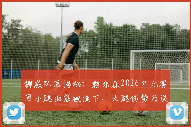 挪威队医揭秘：赖尔森2026年比赛因小腿抽筋被换下，大腿伤势乃误传，球员防护与抽筋应对全解析
