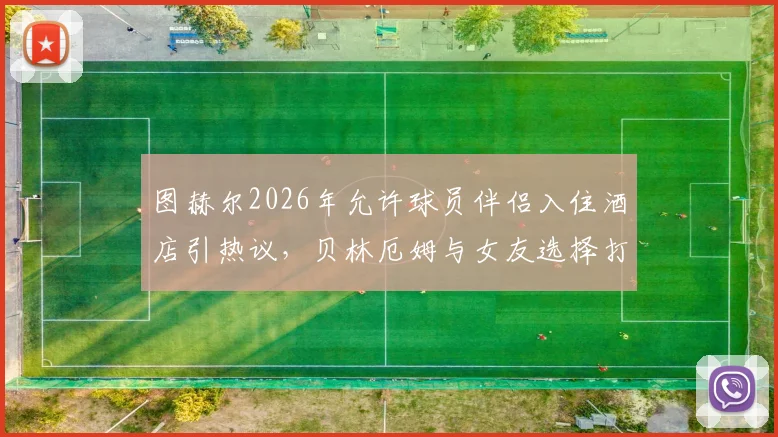 图赫尔2026年允许球员伴侣入住酒店引热议，贝林厄姆与女友选择打牌而非外出成焦点