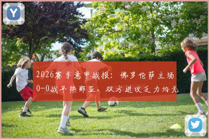 2026赛季意甲战报：佛罗伦萨主场0-0战平热那亚，双方进攻乏力均无建树