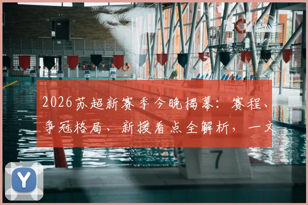 2026苏超新赛季今晚揭幕:赛程、争冠格局、新援看点全解析,一文掌握观赛指南
