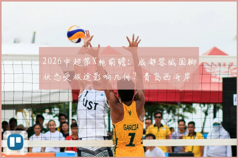 2026中超第X轮前瞻:成都蓉城国脚状态受旅途影响几何?青岛西海岸主教练直言伤病困扰