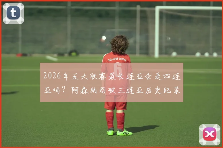 2026年五大联赛最长连亚会是四连亚吗？阿森纳恐破三连亚历史纪录