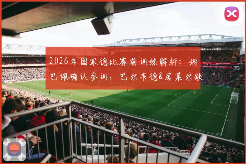 2026年国家德比赛前训练解析：姆巴佩确认参训，巴尔韦德&居莱尔缺席原因曝光，皇马备战阵容一览