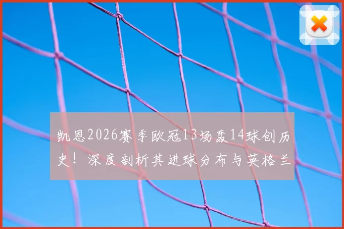 凯恩2026赛季欧冠13场轰14球创历史！深度剖析其进球分布与英格兰球员欧冠单赛季进球榜排名