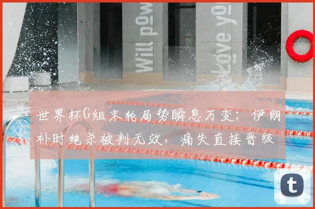 世界杯G组末轮局势瞬息万变：伊朗补时绝杀被判无效，痛失直接晋级资格详解