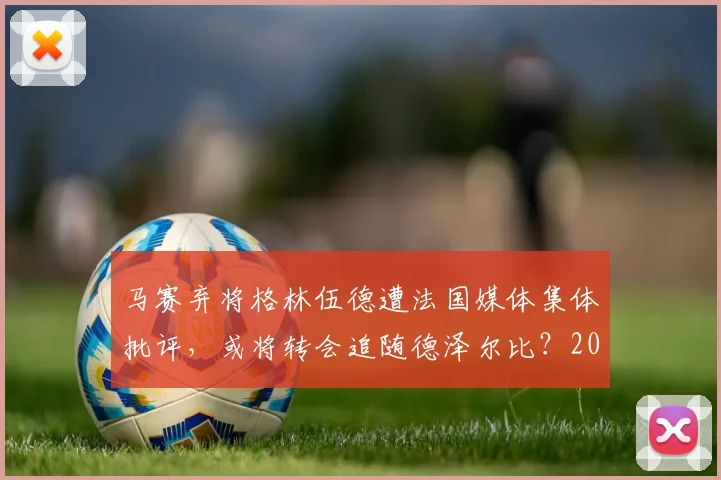 马赛弃将格林伍德遭法国媒体集体批评,或将转会追随德泽尔比?2026最新动态解析