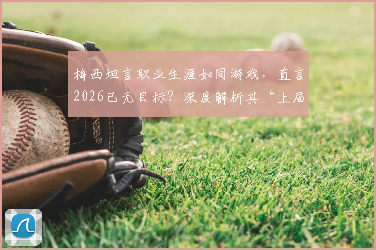 梅西坦言职业生涯如同游戏,直言2026已无目标?深度解析其“上届世界杯就已通关”背后心态