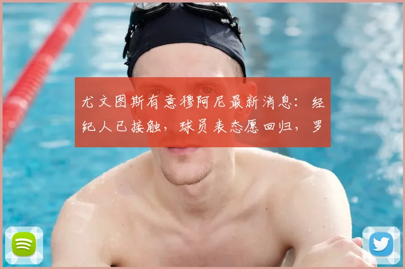 尤文图斯有意穆阿尼最新消息：经纪人已接触，球员表态愿回归，罗马诺独家透露转会进展