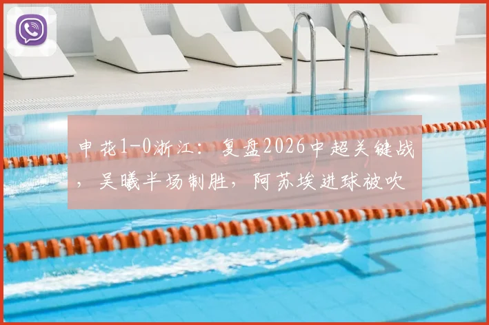 申花1-0浙江:复盘2026中超关键战,吴曦半场制胜,阿苏埃进球被吹判罚引热议