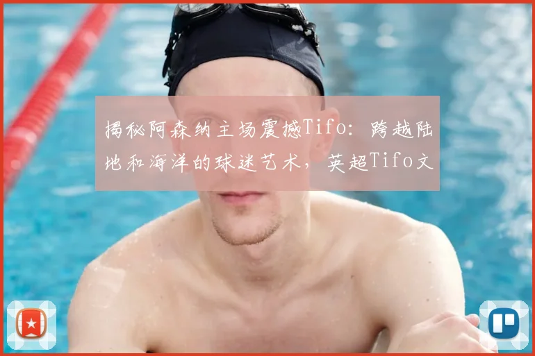 揭秘阿森纳主场震撼Tifo：跨越陆地和海洋的球迷艺术，英超Tifo文化全解析