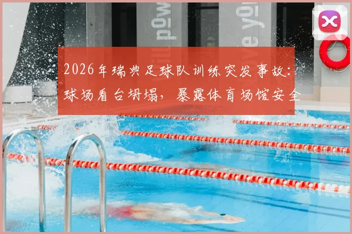 2026年瑞典足球队训练突发事故:球场看台坍塌,暴露体育场馆安全隐患问题分析