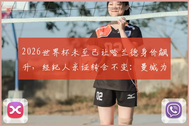 2026世界杯未至已让哈兰德身价飙升，经纪人亲证转会不变：曼城为何仍是其最佳选择？