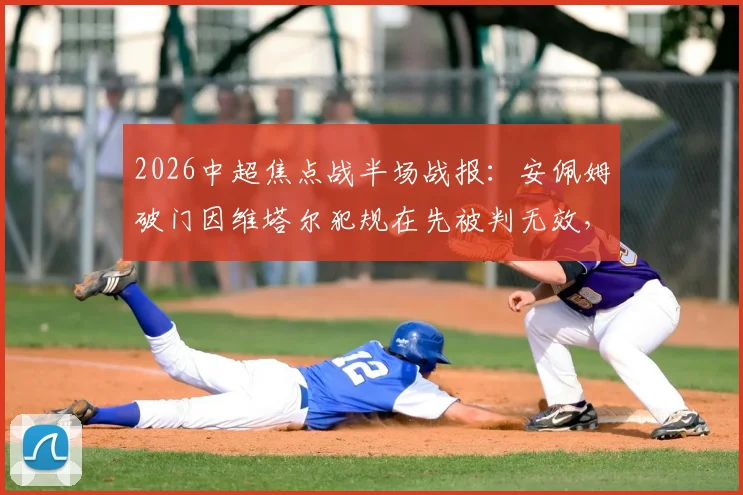 2026中超焦点战半场战报:安佩姆破门因维塔尔犯规在先被判无效,海港暂0-1落后泰山
