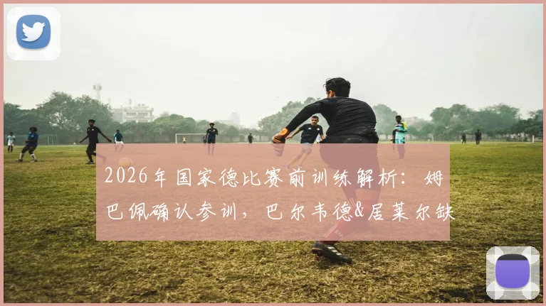 2026年国家德比赛前训练解析：姆巴佩确认参训，巴尔韦德&居莱尔缺席原因曝光，皇马备战阵容一览