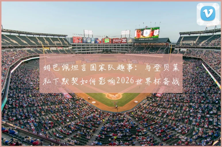 姆巴佩坦言国家队趣事：与登贝莱私下默契如何影响2026世界杯备战