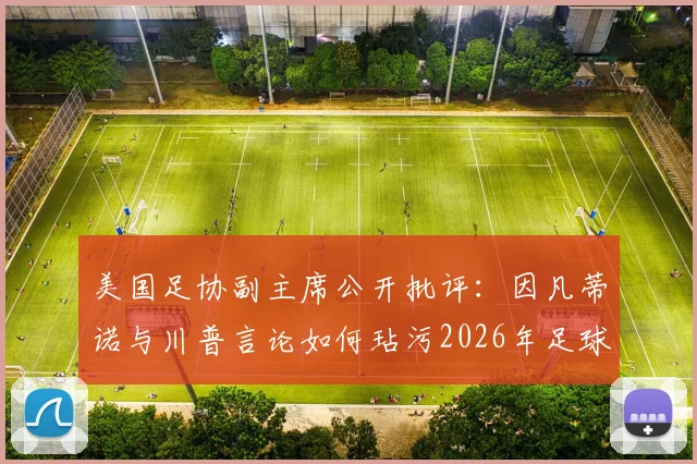 美国足协副主席公开批评：因凡蒂诺与川普言论如何玷污2026年足球运动的纯粹性