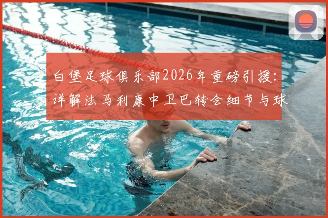 白堡足球俱乐部2026年重磅引援：详解法马利康中卫巴转会细节与球员技术特点分析