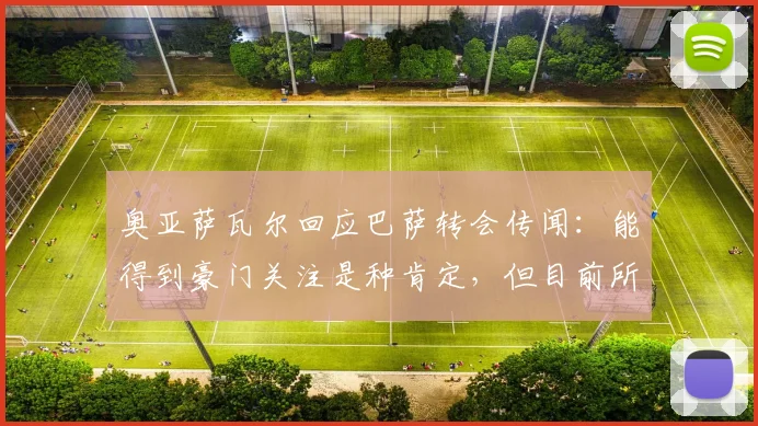 奥亚萨瓦尔回应巴萨转会传闻:能得到豪门关注是种肯定,但目前所有心思都在2026世界杯备战上