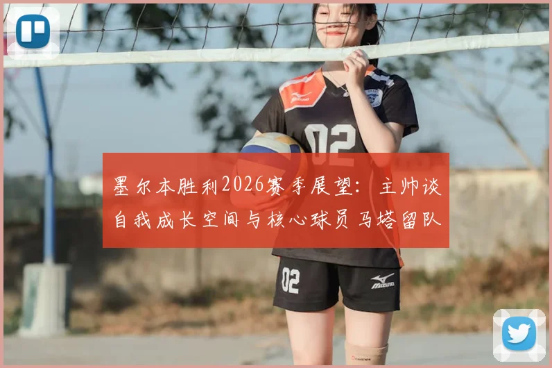 墨尔本胜利2026赛季展望：主帅谈自我成长空间与核心球员马塔留队希望，解析球队未来阵容构建