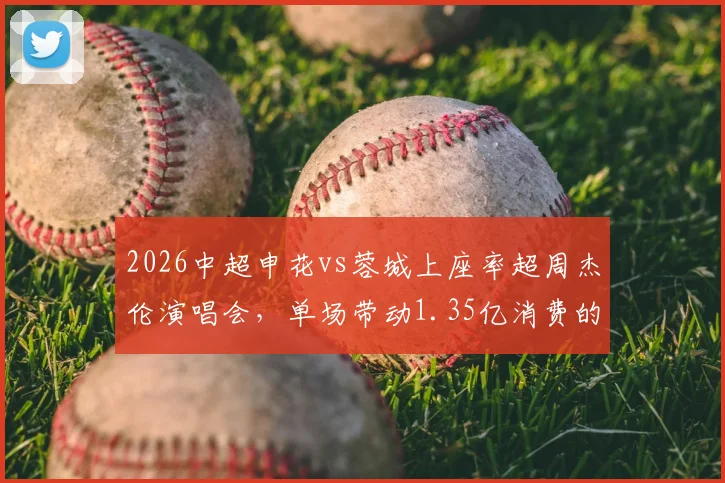 2026中超申花vs蓉城上座率超周杰伦演唱会,单场带动1.35亿消费的赛事经济启示