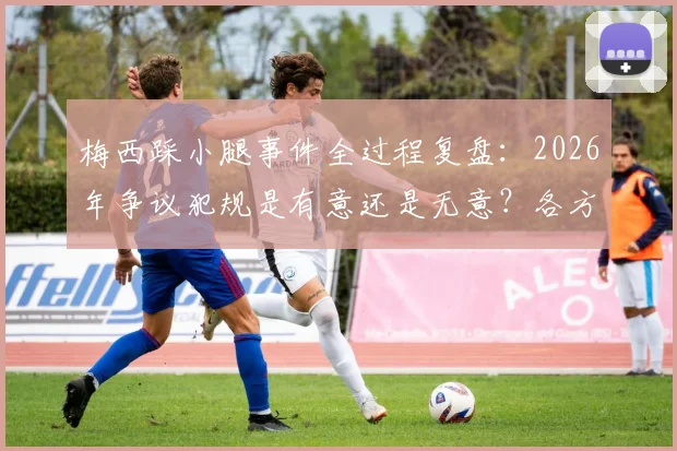 梅西踩小腿事件全过程复盘:2026年争议犯规是有意还是无意?各方球迷观点深度碰撞