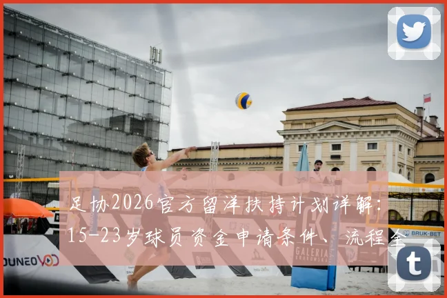 足协2026官方留洋扶持计划详解：15-23岁球员资金申请条件、流程全指南（附政策深度解读）