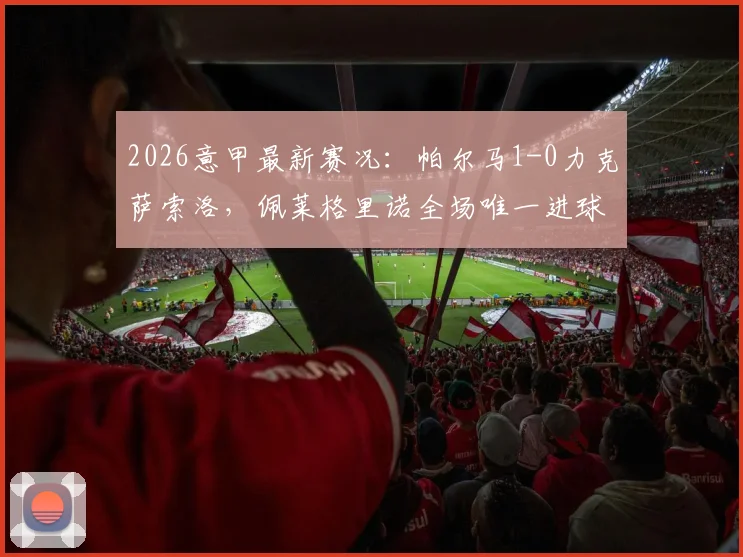 2026意甲最新赛况:帕尔马1-0力克萨索洛,佩莱格里诺全场唯一进球绝杀对手,附技术统计解读