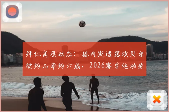 拜仁高层动态：赫内斯透露埃贝尔续约几率约六成，2026赛季他功劳显著引关注