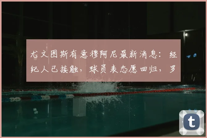 尤文图斯有意穆阿尼最新消息:经纪人已接触,球员表态愿回归,罗马诺独家透露转会进展