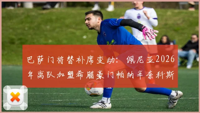 巴萨门将替补席变动：佩尼亚2026年离队加盟希腊豪门帕纳辛奈科斯，对球队未来有何影响？