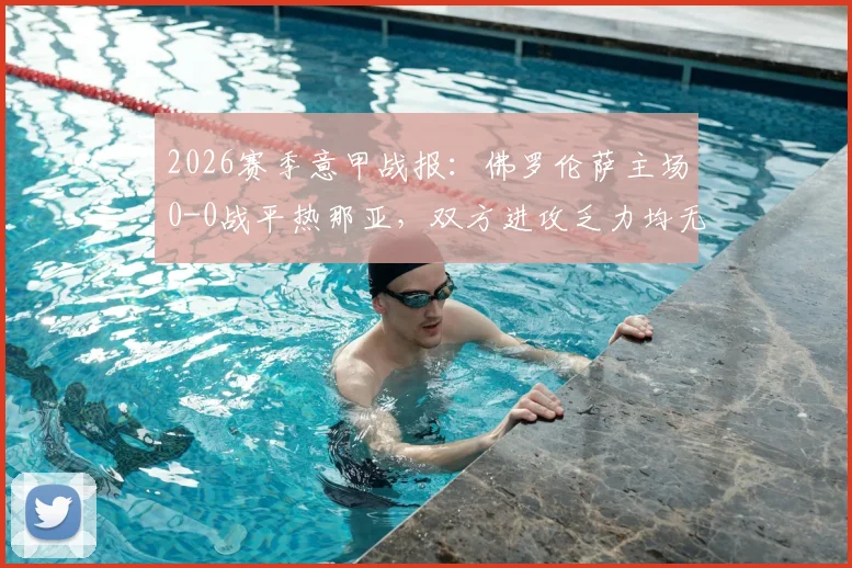2026赛季意甲战报：佛罗伦萨主场0-0战平热那亚，双方进攻乏力均无建树
