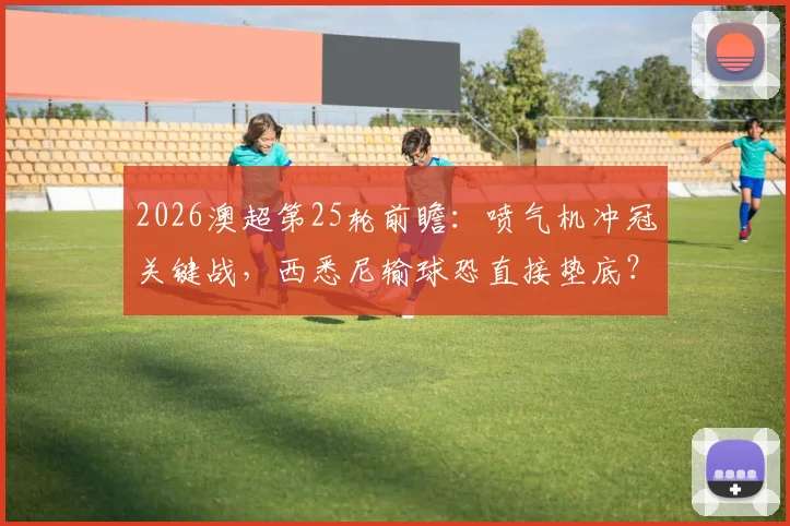 2026澳超第25轮前瞻:喷气机冲冠关键战,西悉尼输球恐直接垫底?附直播平台与历史交锋解析