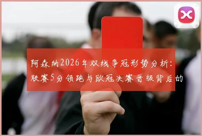 阿森纳2026年双线争冠形势分析:联赛5分领跑与欧冠决赛晋级背后的赛程压力与历史机遇