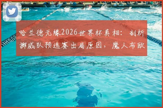 哈兰德无缘2026世界杯真相：剖析挪威队预选赛出局原因，魔人布欧何时能圆梦？