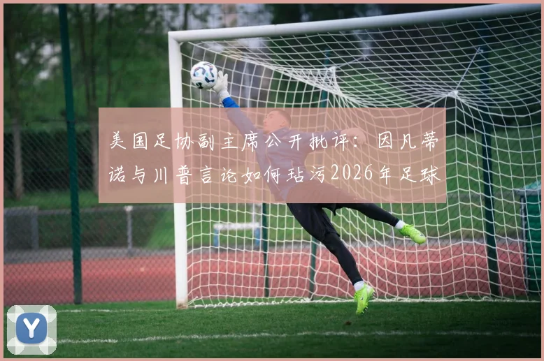 美国足协副主席公开批评:因凡蒂诺与川普言论如何玷污2026年足球运动的纯粹性