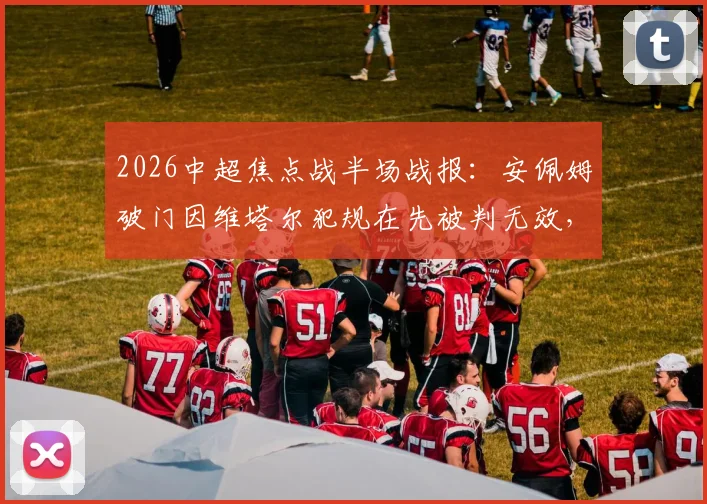 2026中超焦点战半场战报：安佩姆破门因维塔尔犯规在先被判无效，海港暂0-1落后泰山